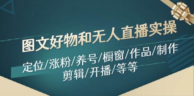 图文好物和无人直播实操：定位/涨粉/养号/橱窗/作品/制作/剪辑/开播/等等-行行副业