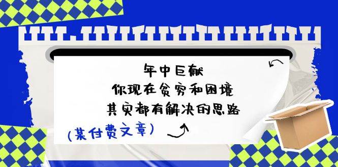 某付费文：年中巨献-你现在贫穷和困境，其实都有解决的思路 (进来抄作业)-行行副业