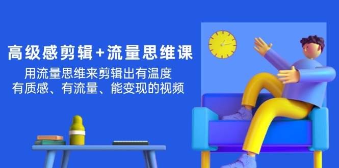 高级感 剪辑+流量思维：用流量思维剪辑出有温度/有质感/有流量/能变现视频-行行副业