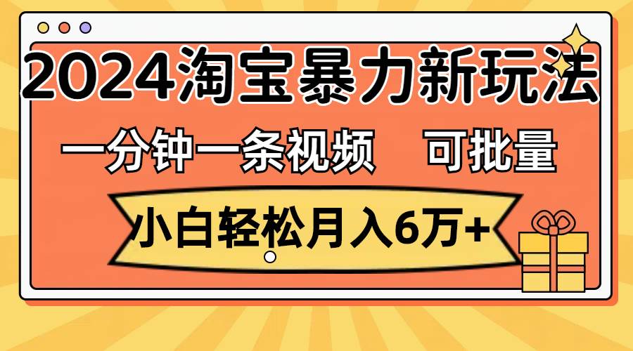 一分钟一条视频，小白轻松月入6万+，2024淘宝暴力新玩法，可批量放大收益-行行副业