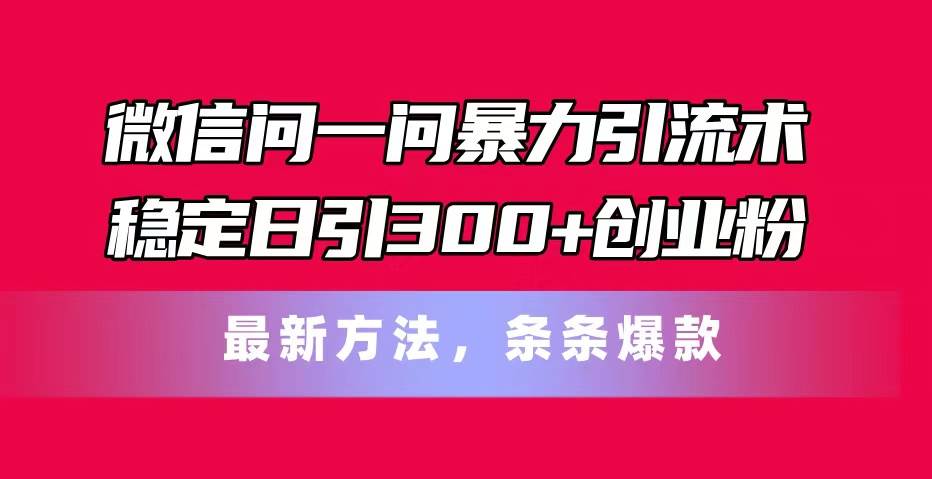 微信问一问暴力引流术，稳定日引300+创业粉，最新方法，条条爆款-行行副业