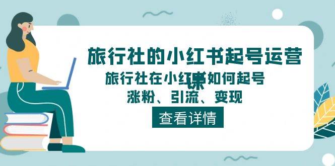 旅行社的小红书起号运营课，旅行社在小红书如何起号、涨粉、引流、变现-行行副业