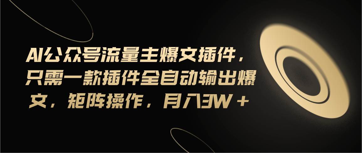 Ai公众号流量主爆文插件，只需一款插件全自动输出爆文，矩阵操作，月入3w+-行行副业