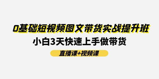 0基础短视频图文带货实战提升班(直播课+视频课)：小白3天快速上手做带货-行行副业