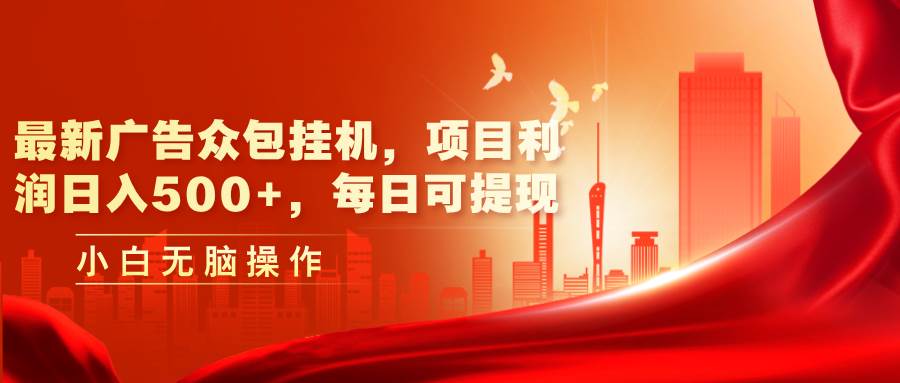 最新广告众包挂机，项目利润日入500+，每日可提现-行行副业