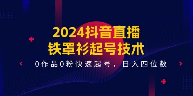 2024抖音直播-铁罩衫起号技术，0作品0粉快速起号，日入四位数（14节课）-行行副业