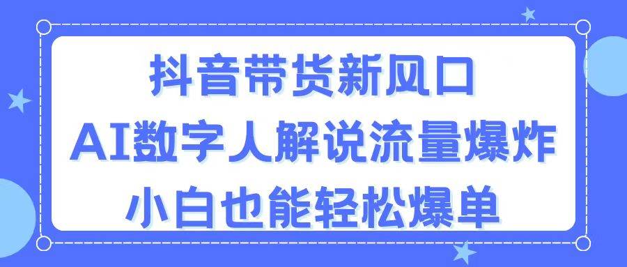 抖音带货新风口，AI数字人解说，流量爆炸，小白也能轻松爆单-行行副业