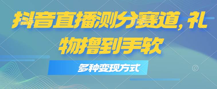 抖音直播测分赛道，多种变现方式，轻松日入1000+-行行副业