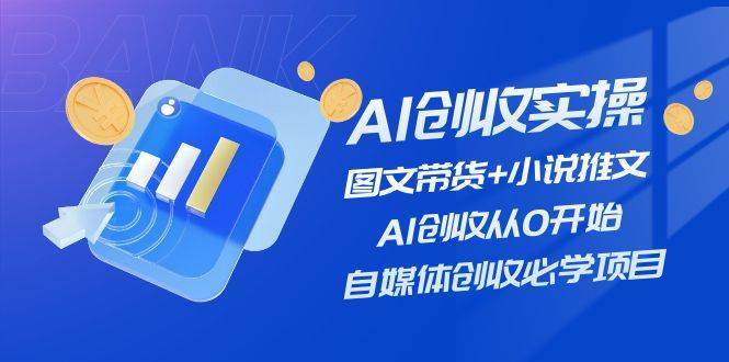 AI创收实操—图文带货+小说推文，AI创收从0开始，自媒体创收必学项目-行行副业
