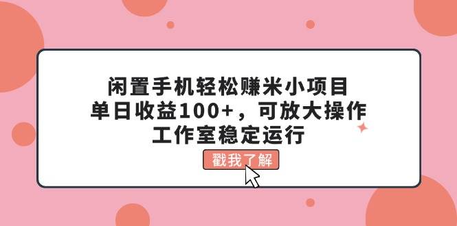 闲置手机轻松赚米小项目，单日收益100+，可放大操作，工作室稳定运行-行行副业