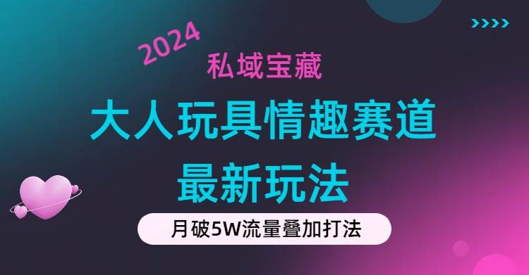 私域宝藏：大人玩具情趣赛道合规新玩法，零投入，私域超高流量成单率高-行行副业
