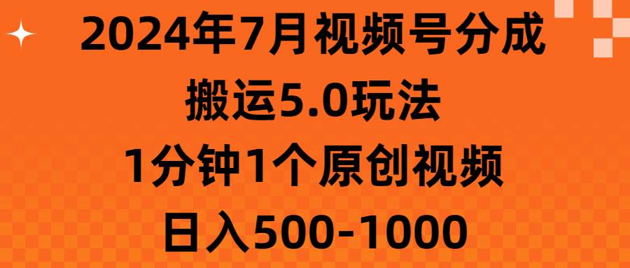 2024年7月视频号分成搬运5.0玩法，1分钟1个原创视频，日入500-1000-行行副业