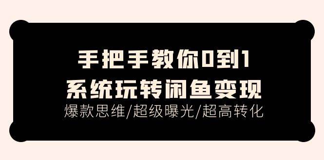 手把手教你0到1系统玩转闲鱼变现，爆款思维/超级曝光/超高转化（15节课）-行行副业