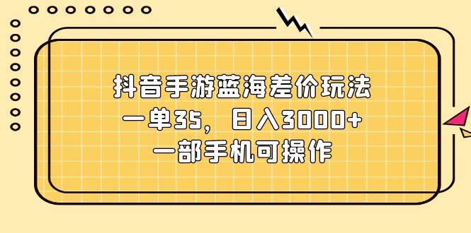 抖音手游蓝海差价玩法，一单35，日入3000+，一部手机可操作-行行副业