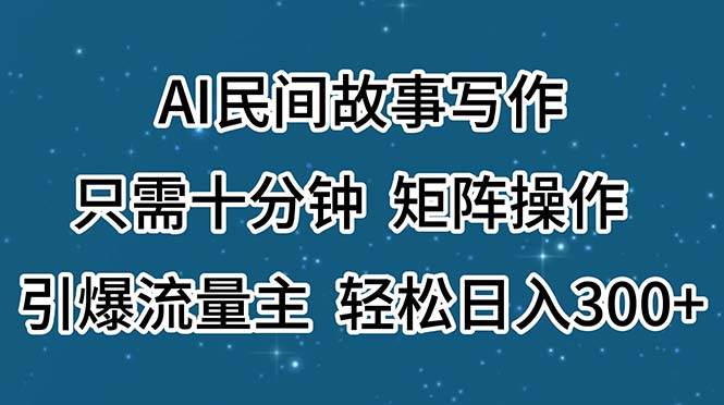 AI民间故事写作，只需十分钟，矩阵操作，引爆流量主，轻松日入300+-行行副业