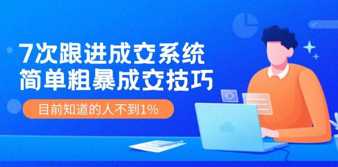 7次 跟进 成交系统：简单粗暴成交技巧，目前知道的人不到1%-行行副业