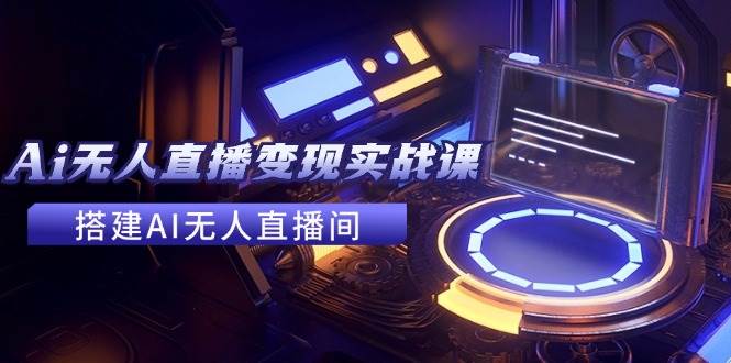2024全套Ai无人直播变现实战课，搭建AI无人直播间，利用AI赚钱 (24节课)-行行副业