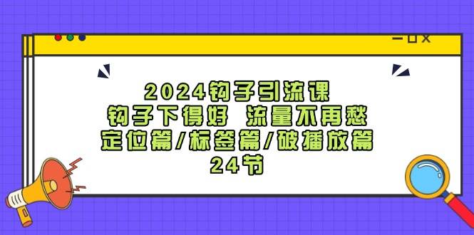 2024钩子·引流课：钩子下得好 流量不再愁，定位篇/标签篇/破播放篇/24节-行行副业