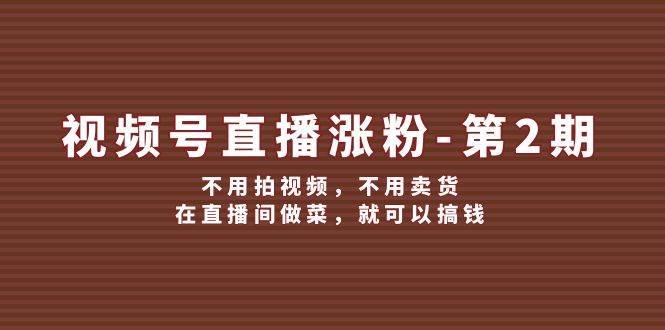 视频号/直播涨粉-第2期，不用拍视频，不用卖货，在直播间做菜，就可以搞钱-行行副业