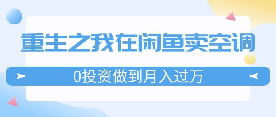 重生之我在闲鱼卖空调，0投资做到月入过万，迎娶白富美，走上人生巅峰-行行副业