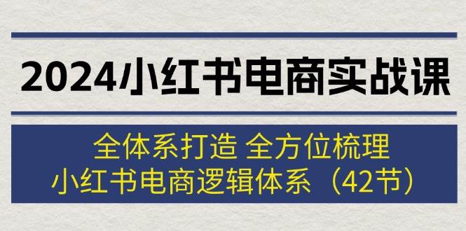 2024小红书电商实战课：全体系打造 全方位梳理 小红书电商逻辑体系 (42节)-行行副业