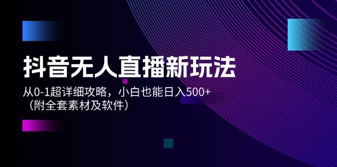 抖音无人直播新玩法，从0-1超详细攻略，小白也能日入500+（附全套素材…-行行副业