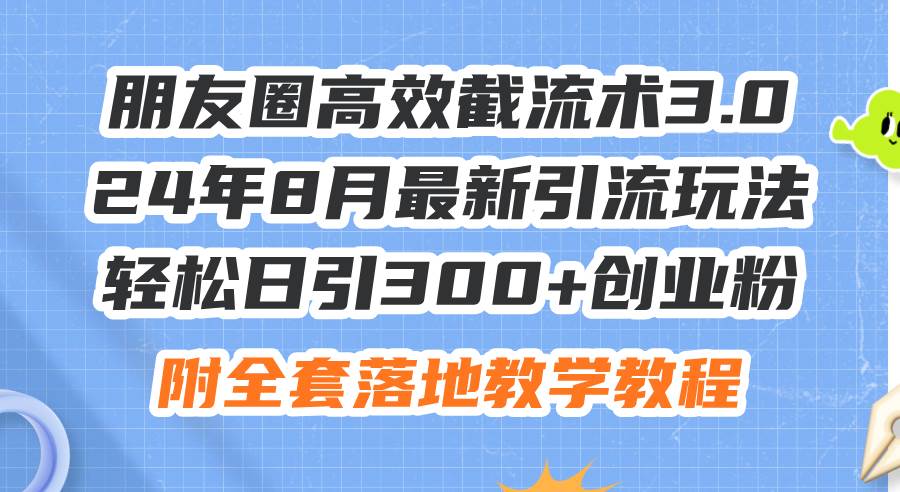 朋友圈高效截流术3.0，24年8月最新引流玩法，轻松日引300+创业粉，附全…-行行副业