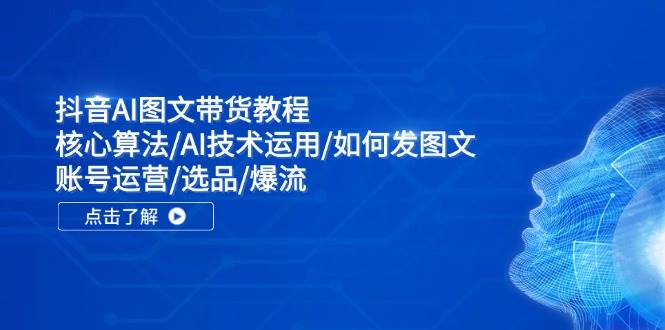 抖音AI图文带货教程：核心算法/AI技术运用/如何发图文/账号运营/选品/爆流-行行副业