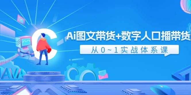 Ai 图文带货+数字人口播带货，从0~1实战体系课（43节）-行行副业