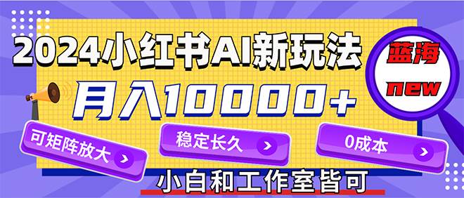 2024最新小红薯AI赛道，蓝海项目，月入10000+，0成本，当事业来做，可矩阵-行行副业