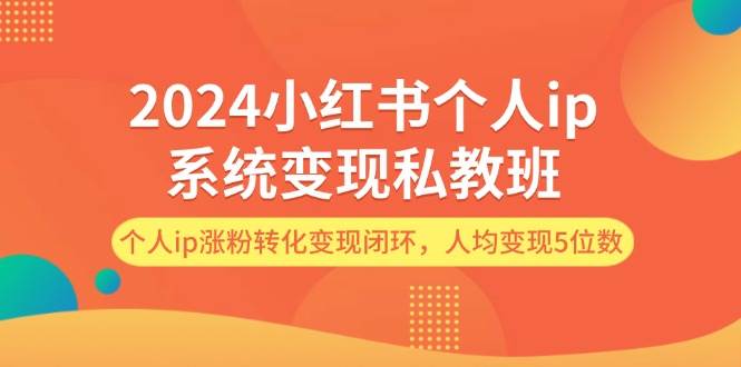2024小红书个人ip系统变现私教班，个人ip涨粉转化变现闭环，人均变现5位数-行行副业