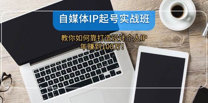自媒体IP-起号实战班：教你如何靠打造设计个人IP，年赚到100万！-行行副业