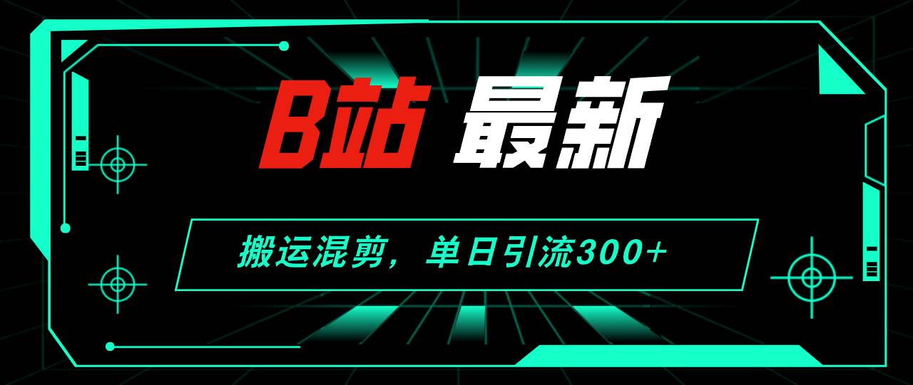 B站最新，搬运混剪，单日引流300+创业粉-行行副业