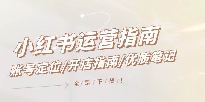 小红书运营指南，账号定位/开店指南/优质笔记/没有套路，全是经验-行行副业