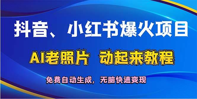 抖音、小红书爆火项目：AI老照片动起来教程，免费自动生成，无脑快速变…-行行副业