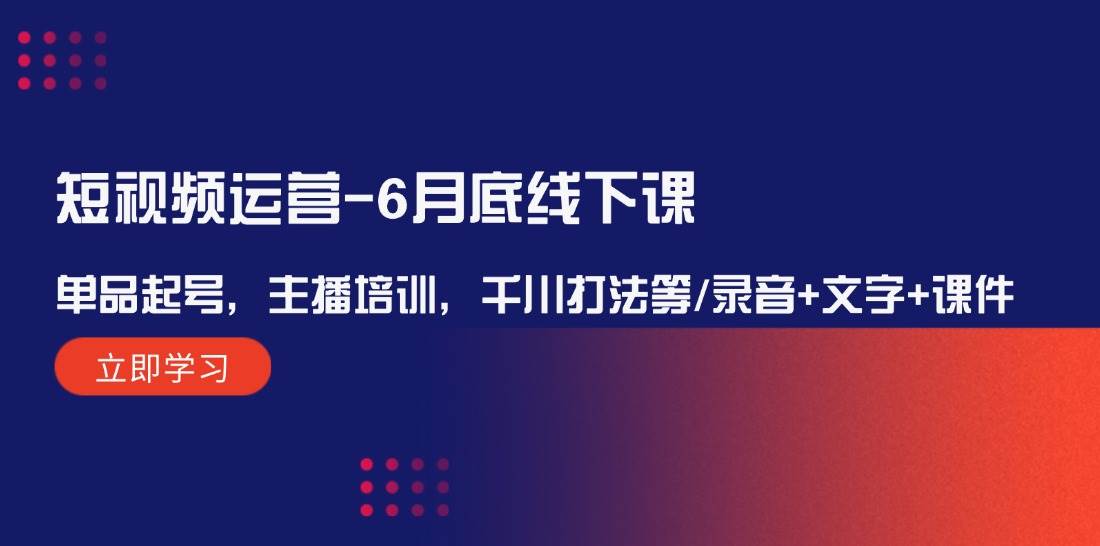 短视频运营-6月底线下课：单品起号，主播培训，千川打法等/录音+文字+课件-行行副业