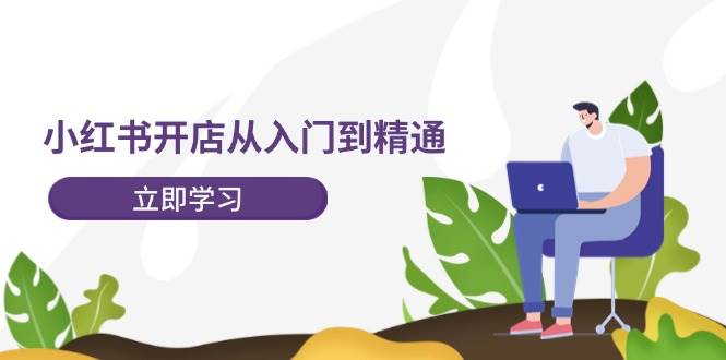 小红书开店从入门到精通，快速掌握小红书店铺运营，实现开店创收-202节课-行行副业