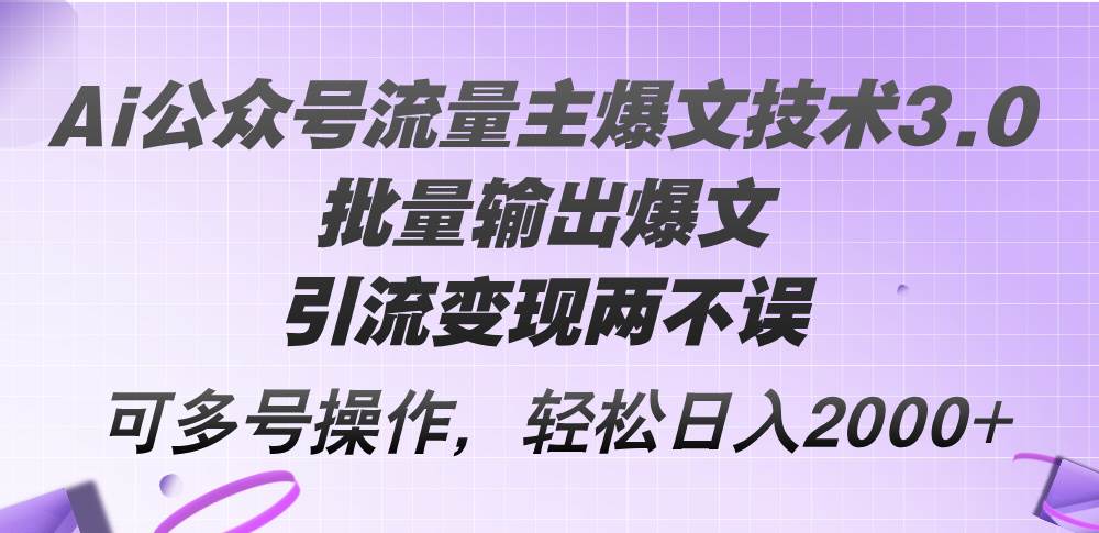 Ai公众号流量主爆文技术3.0，批量输出爆文，引流变现两不误，多号操作…-行行副业