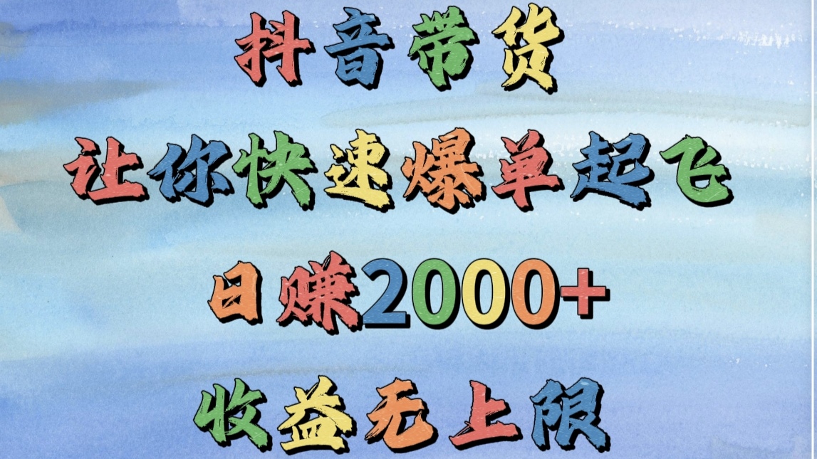 抖音带货，让你快速爆单起飞，日赚2000+，收益无上限-行行副业