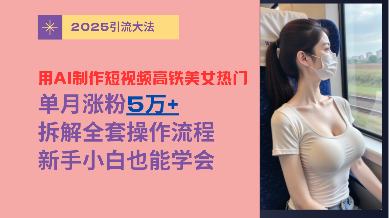 用AI制作短视频高铁美女热门玩法，单月涨粉5万+，拆解全套操作流程，新手小白也能学会-行行副业