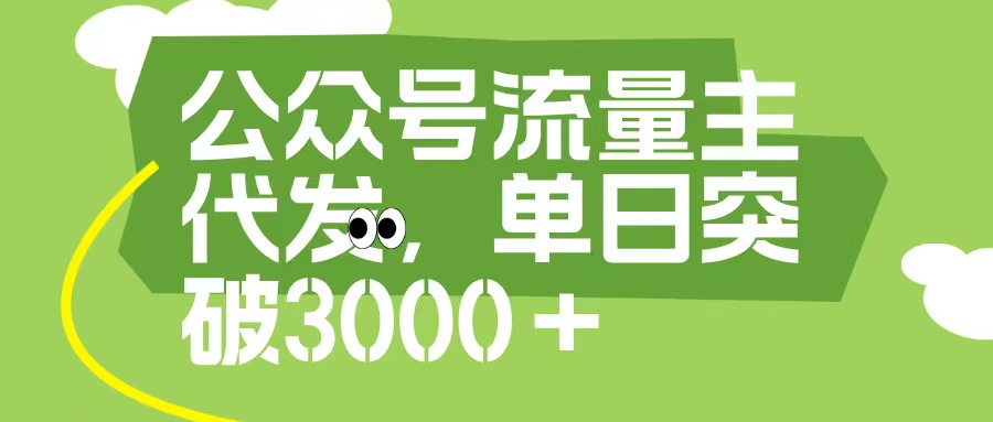 公众号流量主代发玩法，单日收益突破3000+-行行副业