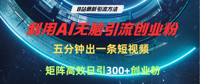 B站最新引流方法，利用AI无脑引流创业粉，五分钟一条作品，矩阵高效日引300家精准创业粉-行行副业