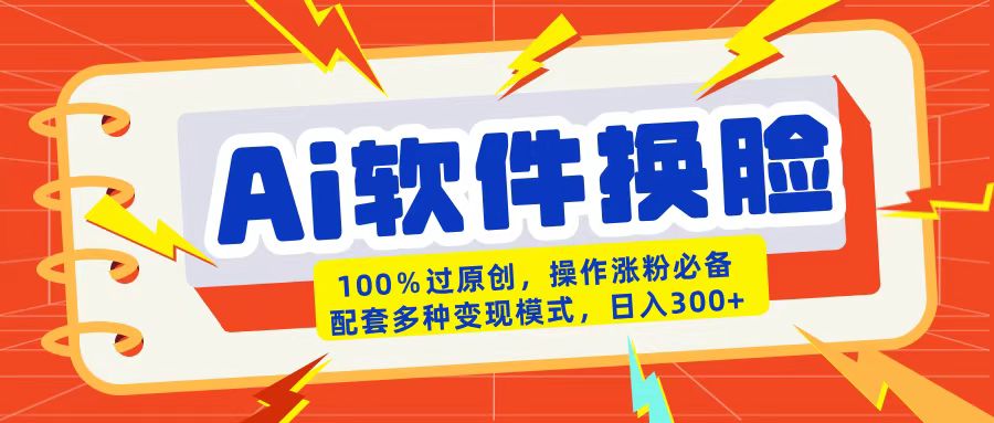 AI软件换脸100%过原创搬运涨粉必备配套多种变现模式日入300+-行行副业