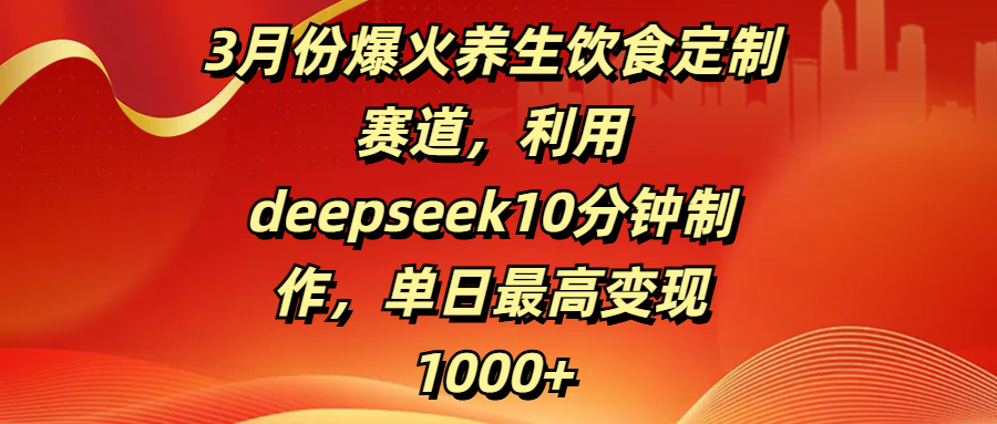 3月份爆火养生饮食定制赛道，利用deepseek10分钟制作，单日最高变现1000+-行行副业