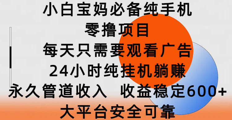 小白宝妈必备纯手机零撸项目，每天只需要观看广告，24小时纯挂机躺赚，永久管道收入，收益稳定600+，大平台安全可靠-行行副业
