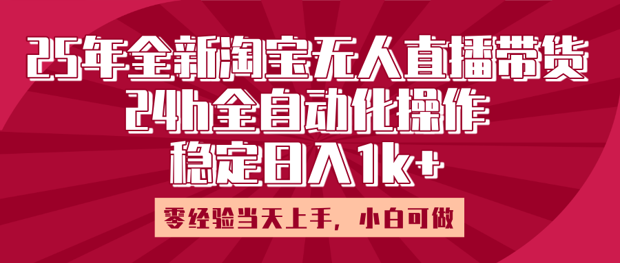 25年全新淘宝无人直播，全自动化操作，零经验当天上手，日入1k+-行行副业