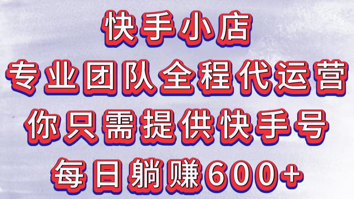 快手小店，专业团队全程代运营，你只需提供快手号，每日躺赚600+-行行副业