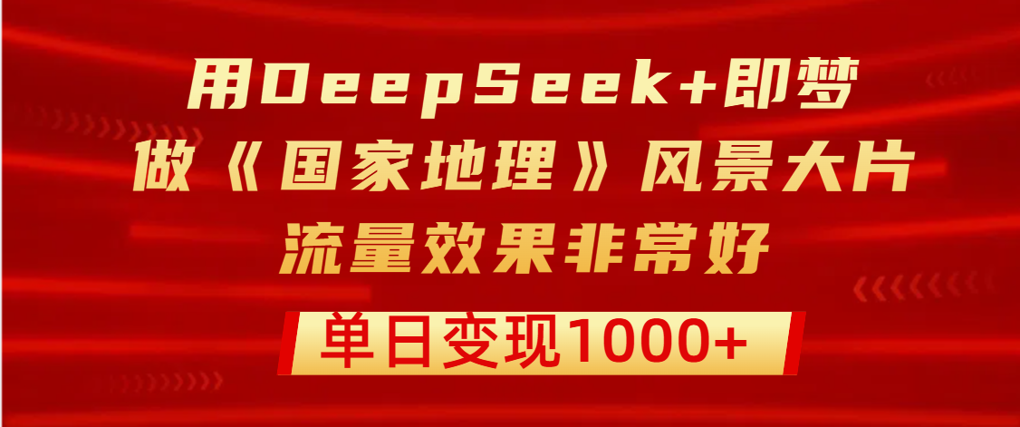 用DeepSeek+即梦制作《国家地理》风景大片，流量效果非常好，单日变现1000+-行行副业