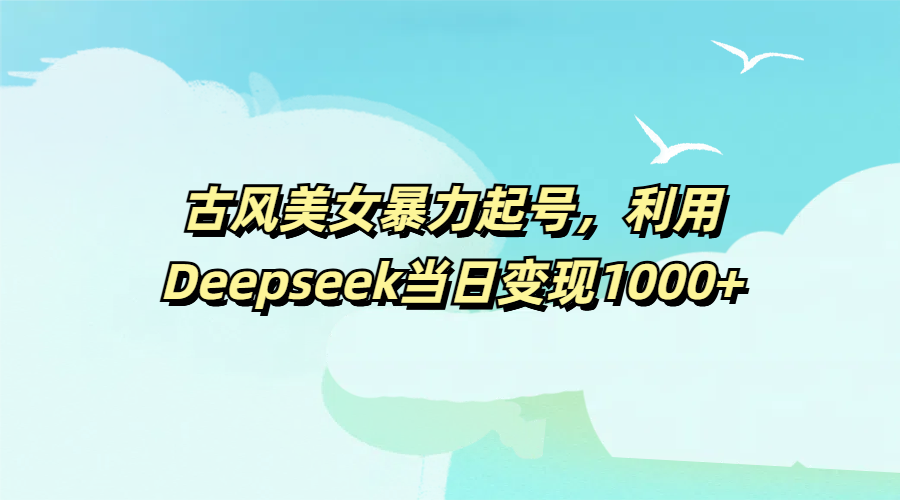古风美女暴力起号，利用Deepseek当日变现1000+-行行副业
