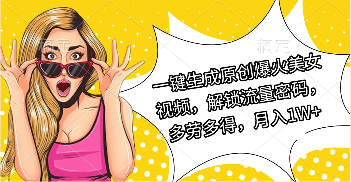 一键生成原创爆火美女视频，解锁流量密码，多劳多得，月入1W+-行行副业